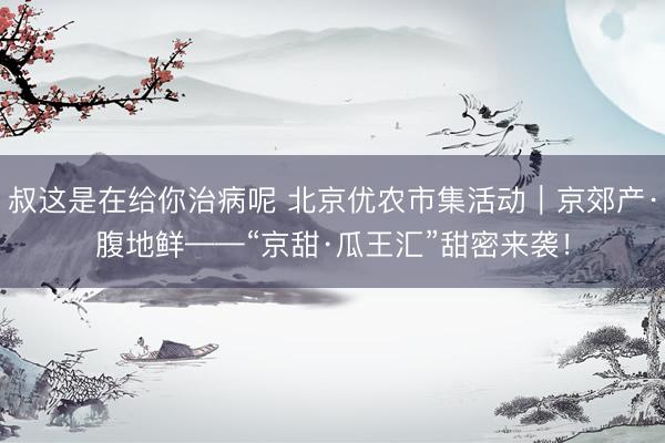 叔这是在给你治病呢 北京优农市集活动｜京郊产·腹地鲜——“京甜·瓜王汇”甜密来袭！