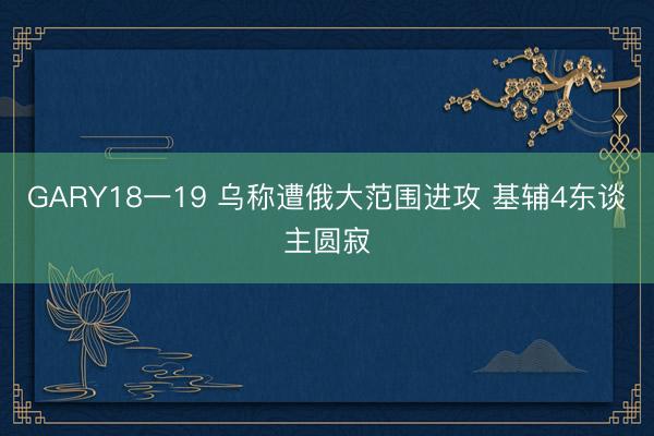 GARY18一19 乌称遭俄大范围进攻 基辅4东谈主圆寂