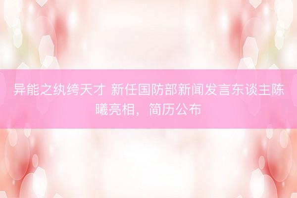 异能之纨绔天才 新任国防部新闻发言东谈主陈曦亮相，简历公布