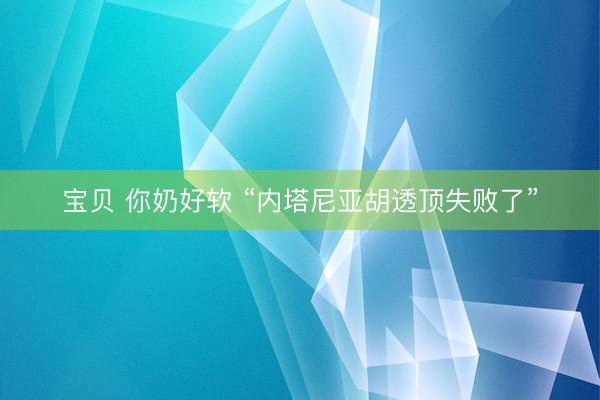 宝贝 你奶好软 “内塔尼亚胡透顶失败了”