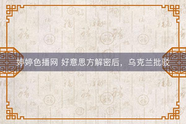婷婷色播网 好意思方解密后，乌克兰批驳
