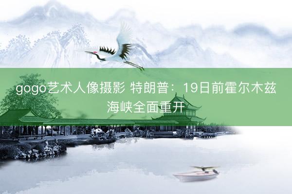 gogo艺术人像摄影 特朗普：19日前霍尔木兹海峡全面重开