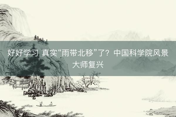 好好学习 真实“雨带北移”了？中国科学院风景大师复兴