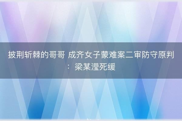 披荆斩棘的哥哥 成齐女子蒙难案二审防守原判：梁某滢死缓