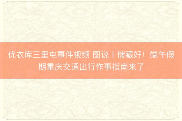 优衣库三里屯事件视频 图说丨储藏好！端午假期重庆交通出行作事指南来了