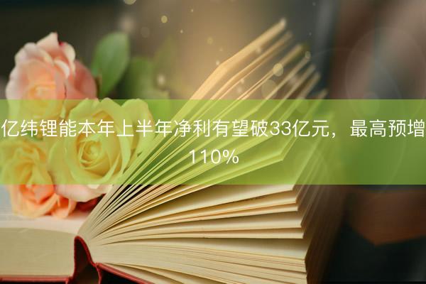 亿纬锂能本年上半年净利有望破33亿元，最高预增110%