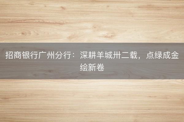 招商银行广州分行：深耕羊城卅二载，点绿成金绘新卷