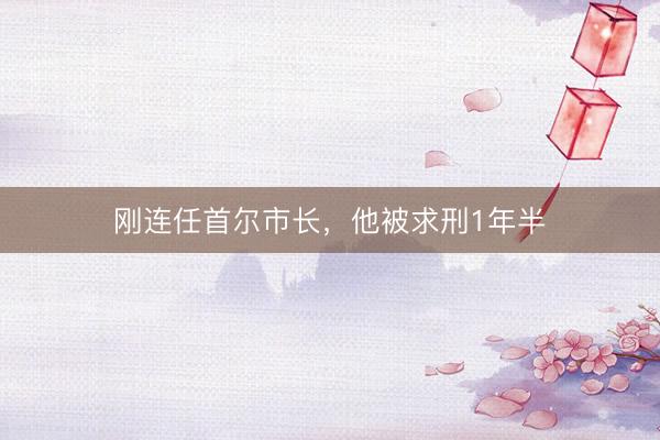 刚连任首尔市长，他被求刑1年半