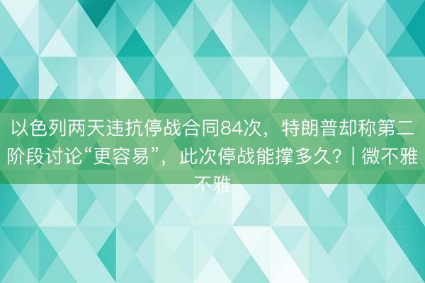以色列两天违抗停战合同84次，特朗普却称第二阶段讨论“更容易”，此次停战能撑多久？| 微不雅