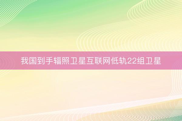 我国到手辐照卫星互联网低轨22组卫星