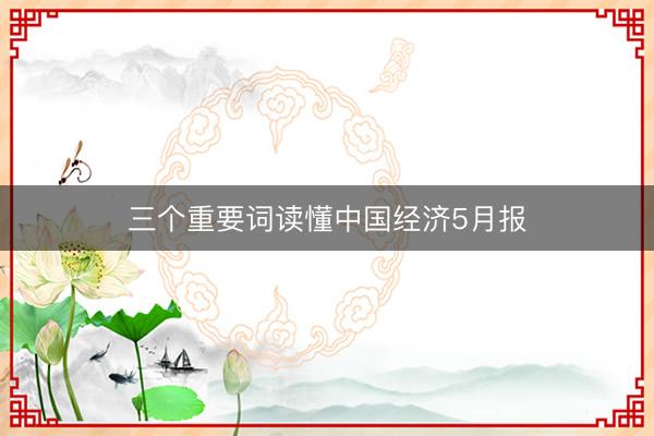 三个重要词读懂中国经济5月报