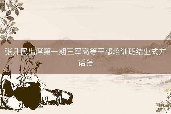 张升民出席第一期三军高等干部培训班结业式并话语