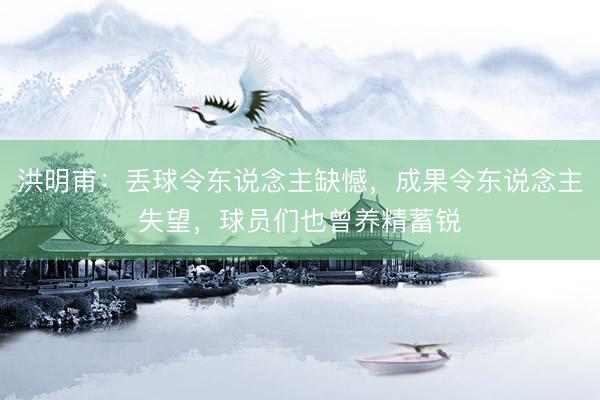 洪明甫：丢球令东说念主缺憾，成果令东说念主失望，球员们也曾养精蓄锐