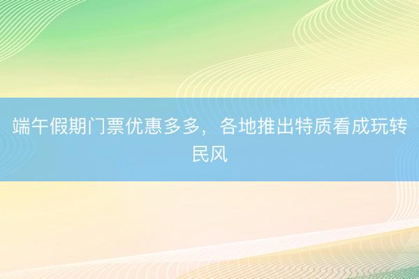 端午假期门票优惠多多，各地推出特质看成玩转民风