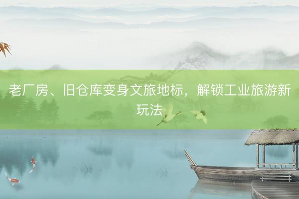 老厂房、旧仓库变身文旅地标，解锁工业旅游新玩法