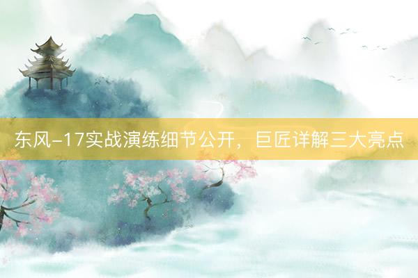 东风-17实战演练细节公开,巨匠详解三大亮点