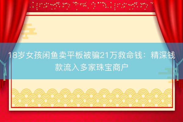18岁女孩闲鱼卖平板被骗21万救命钱：精深钱款流入多家珠宝商户