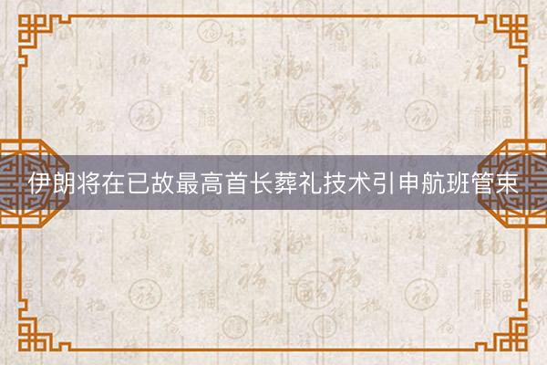 伊朗将在已故最高首长葬礼技术引申航班管束