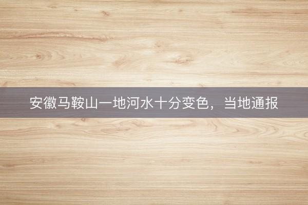 安徽马鞍山一地河水十分变色，当地通报