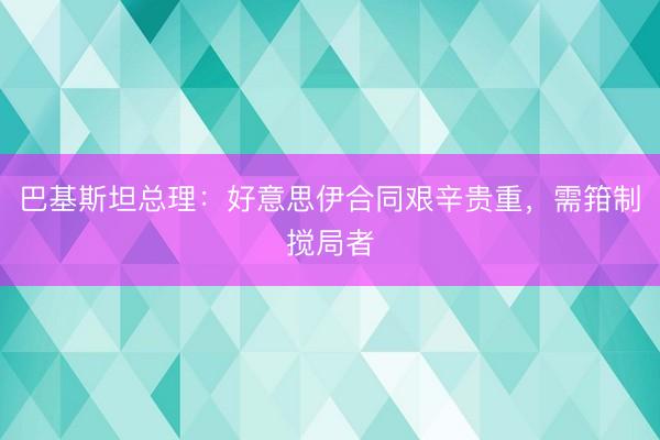 巴基斯坦总理：好意思伊合同艰辛贵重，需箝制搅局者