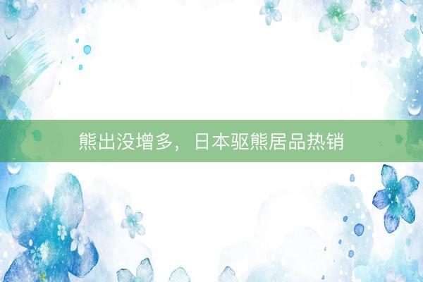 熊出没增多，日本驱熊居品热销