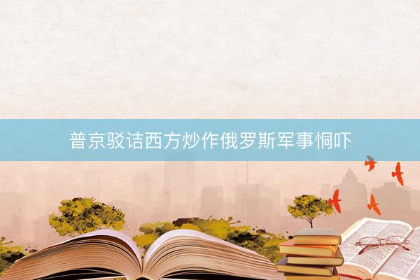 普京驳诘西方炒作俄罗斯军事恫吓