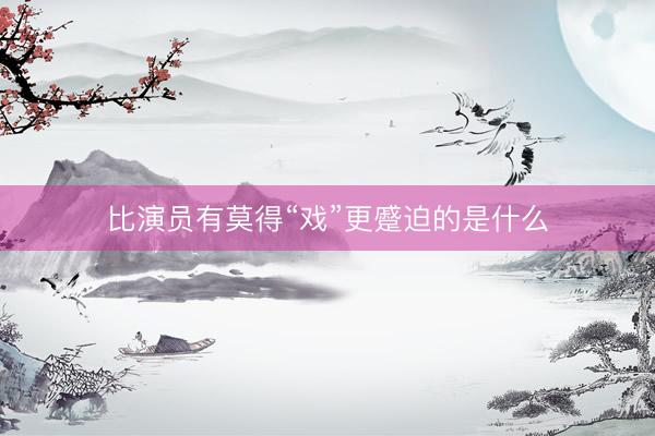 比演员有莫得“戏”更蹙迫的是什么