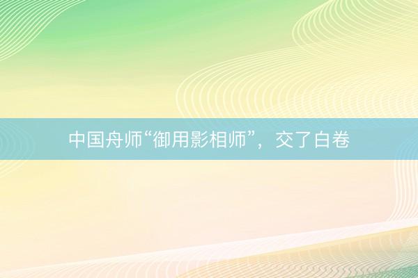 中国舟师“御用影相师”，交了白卷