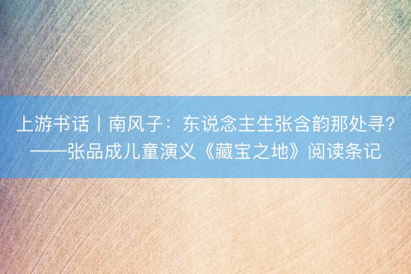 上游书话丨南风子：东说念主生张含韵那处寻？——张品成儿童演义《藏宝之地》阅读条记